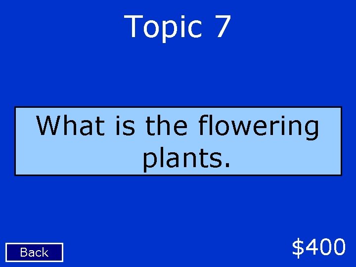 Topic 7 What is the flowering plants. Back $400 