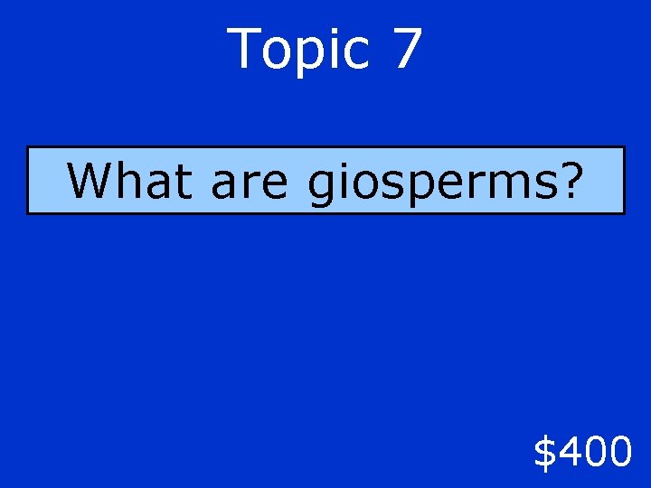 Topic 7 What are giosperms? $400 
