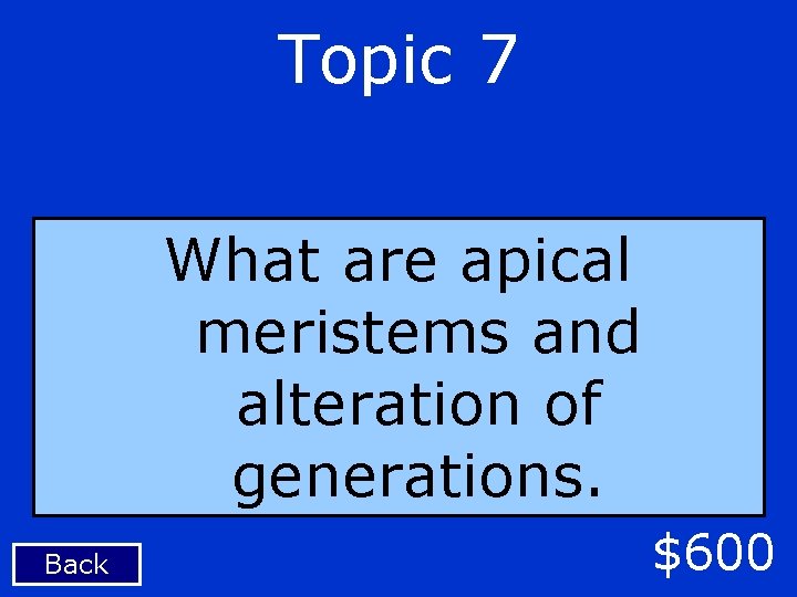 Topic 7 What are apical meristems and alteration of generations. Back $600 