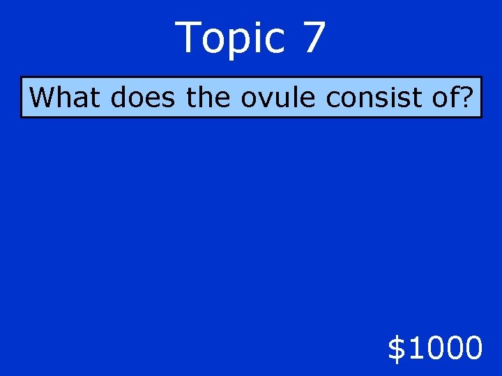 Topic 7 What does the ovule consist of? $1000 