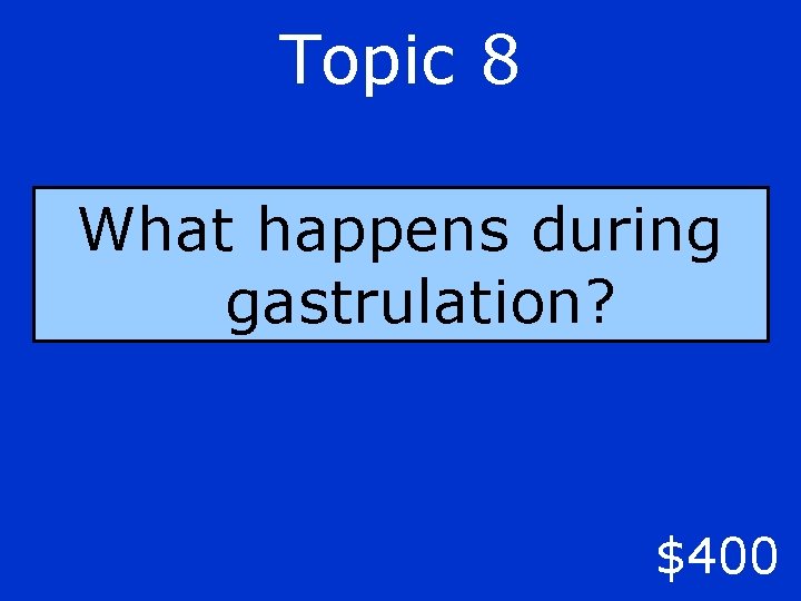 Topic 8 What happens during gastrulation? $400 