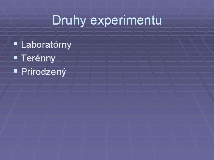 Druhy experimentu § Laboratórny § Terénny § Prirodzený 