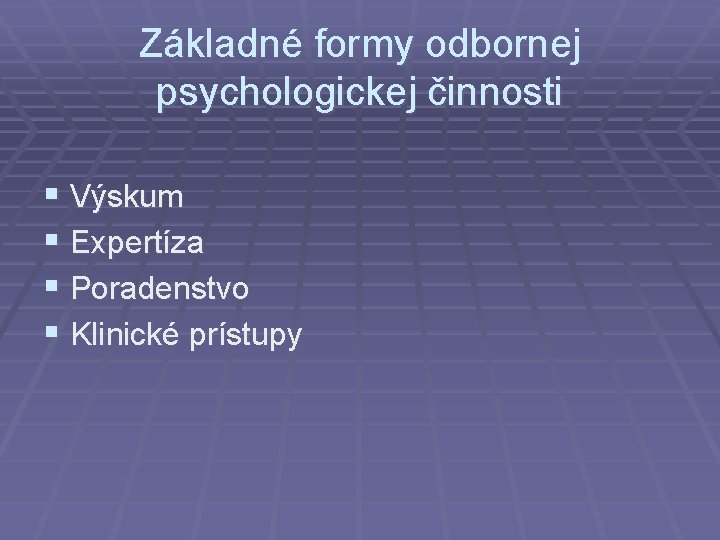 Základné formy odbornej psychologickej činnosti § Výskum § Expertíza § Poradenstvo § Klinické prístupy