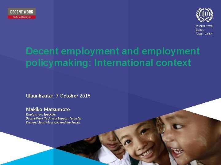 Decent employment and employment policymaking: International context Ulaanbaatar, 7 October 2016 Makiko Matsumoto Employment