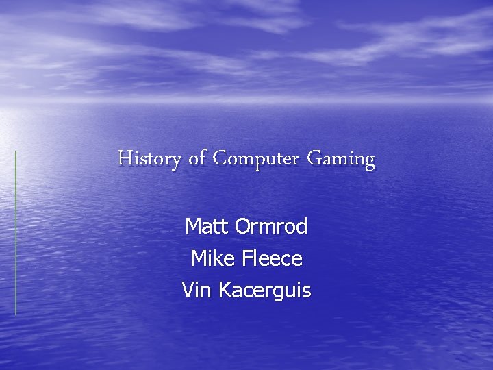 History of Computer Gaming Matt Ormrod Mike Fleece Vin Kacerguis 