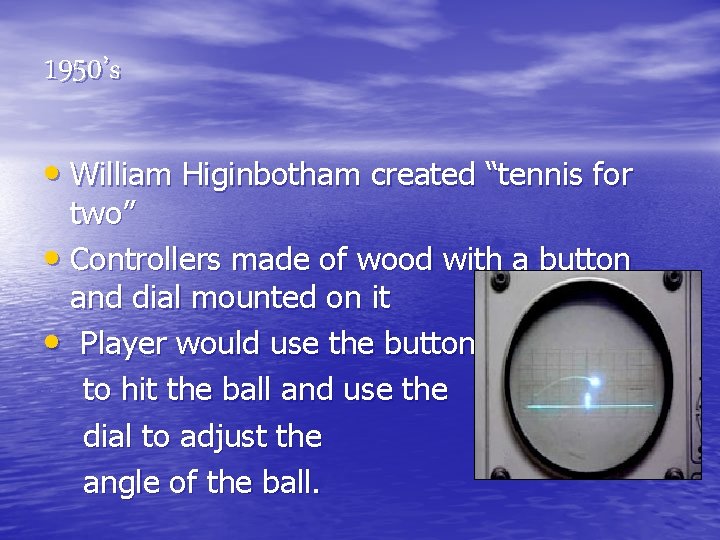 1950’s • William Higinbotham created “tennis for two” • Controllers made of wood with