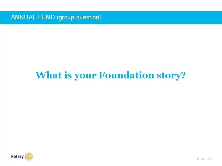 ANNUAL FUND (group question) What is your Foundation story? TITLE | 31 