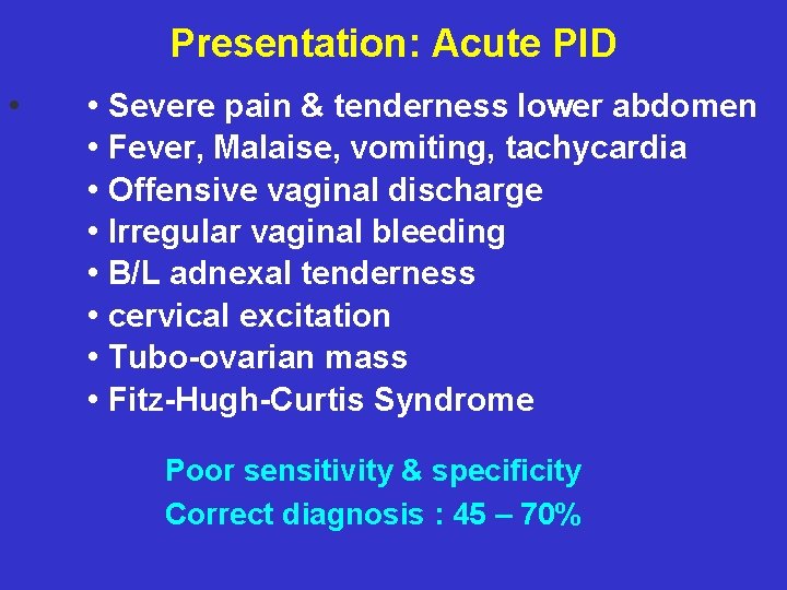 Presentation: Acute PID • • Severe pain & tenderness lower abdomen • Fever, Malaise,