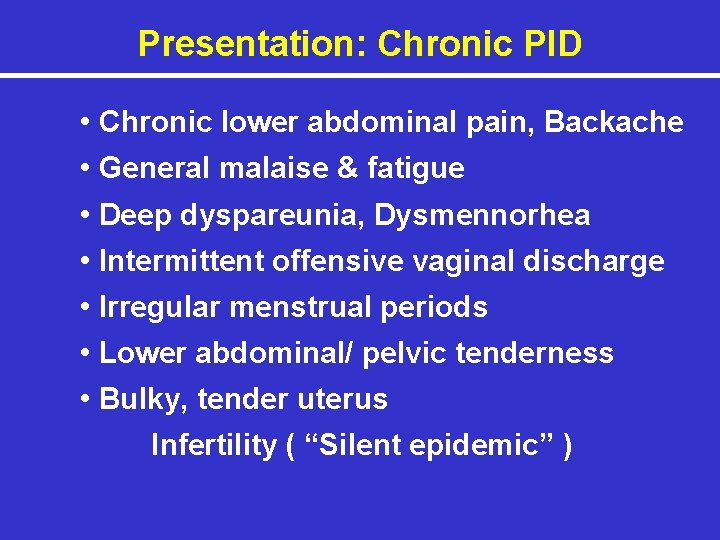Presentation: Chronic PID • Chronic lower abdominal pain, Backache • General malaise & fatigue