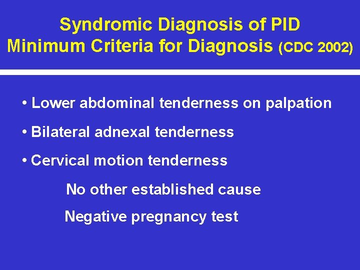 Syndromic Diagnosis of PID Minimum Criteria for Diagnosis (CDC 2002) • Lower abdominal tenderness