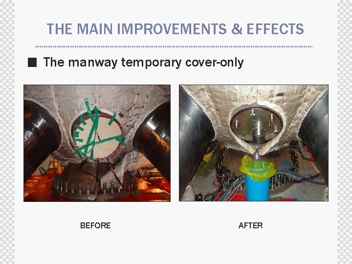 THE MAIN IMPROVEMENTS & EFFECTS ■ The manway temporary cover-only BEFORE AFTER 