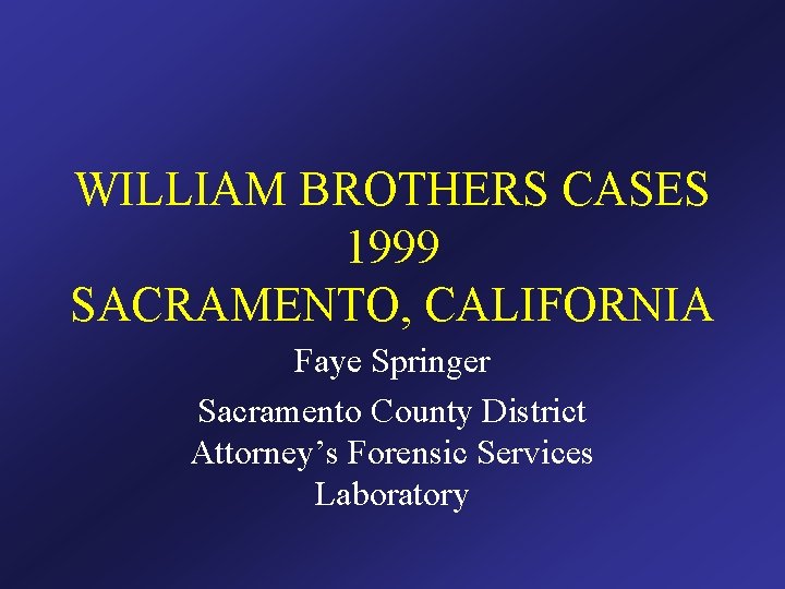 WILLIAM BROTHERS CASES 1999 SACRAMENTO, CALIFORNIA Faye Springer Sacramento County District Attorney’s Forensic Services