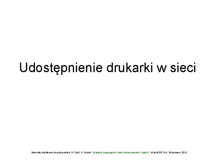 Udostępnienie drukarki w sieci Materiały dodatkowe do podręcznika: K. Pytel, S. Osetek Systemy operacyjne