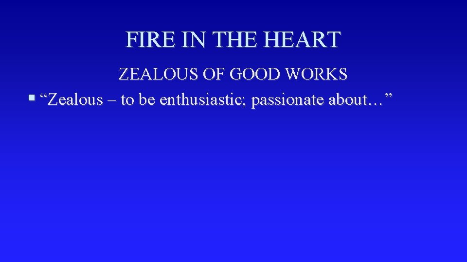 FIRE IN THE HEART ZEALOUS OF GOOD WORKS § “Zealous – to be enthusiastic;