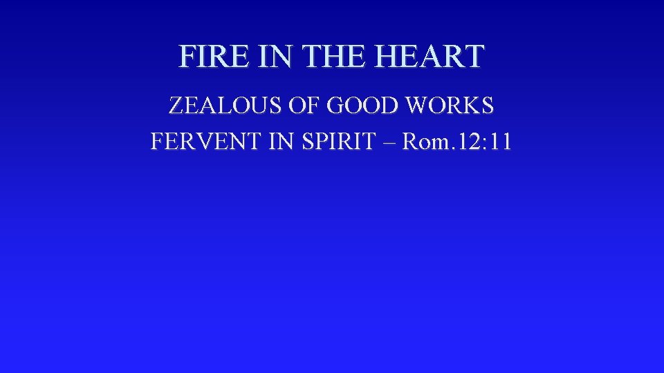 FIRE IN THE HEART ZEALOUS OF GOOD WORKS FERVENT IN SPIRIT – Rom. 12: