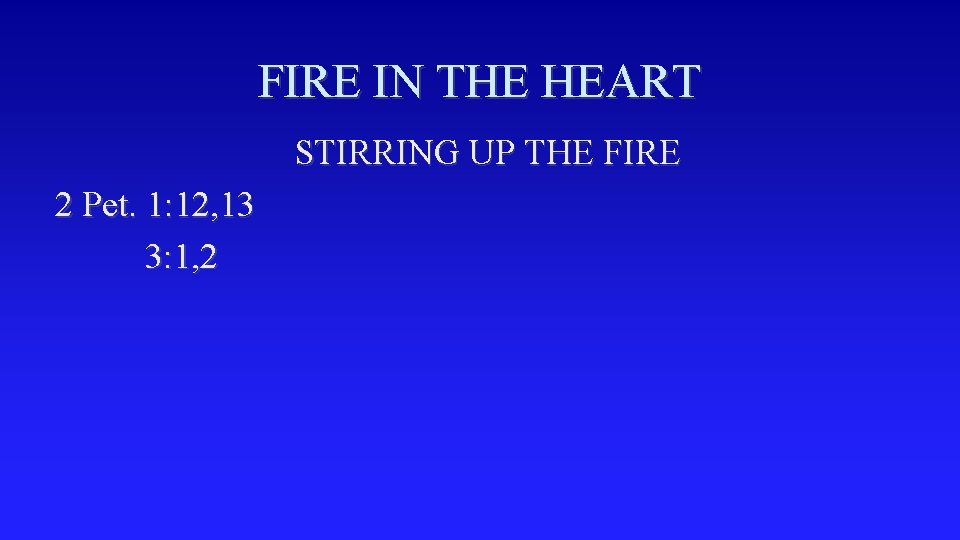 FIRE IN THE HEART STIRRING UP THE FIRE 2 Pet. 1: 12, 13 3: