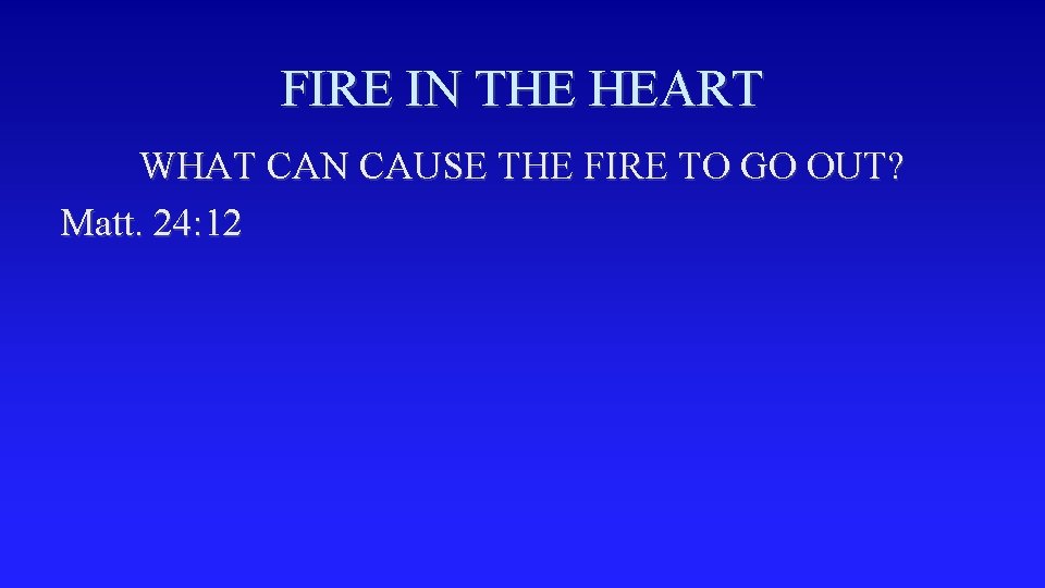 FIRE IN THE HEART WHAT CAN CAUSE THE FIRE TO GO OUT? Matt. 24: