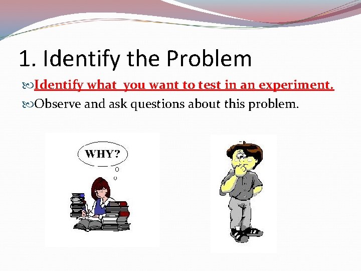 1. Identify the Problem Identify what you want to test in an experiment. Observe