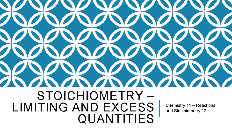 STOICHIOMETRY – LIMITING AND EXCESS QUANTITIES Chemistry 11 – Reactions and Stoichiometry 12 