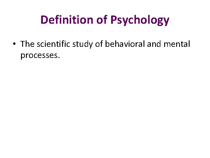 Definition of Psychology • The scientific study of behavioral and mental processes. 