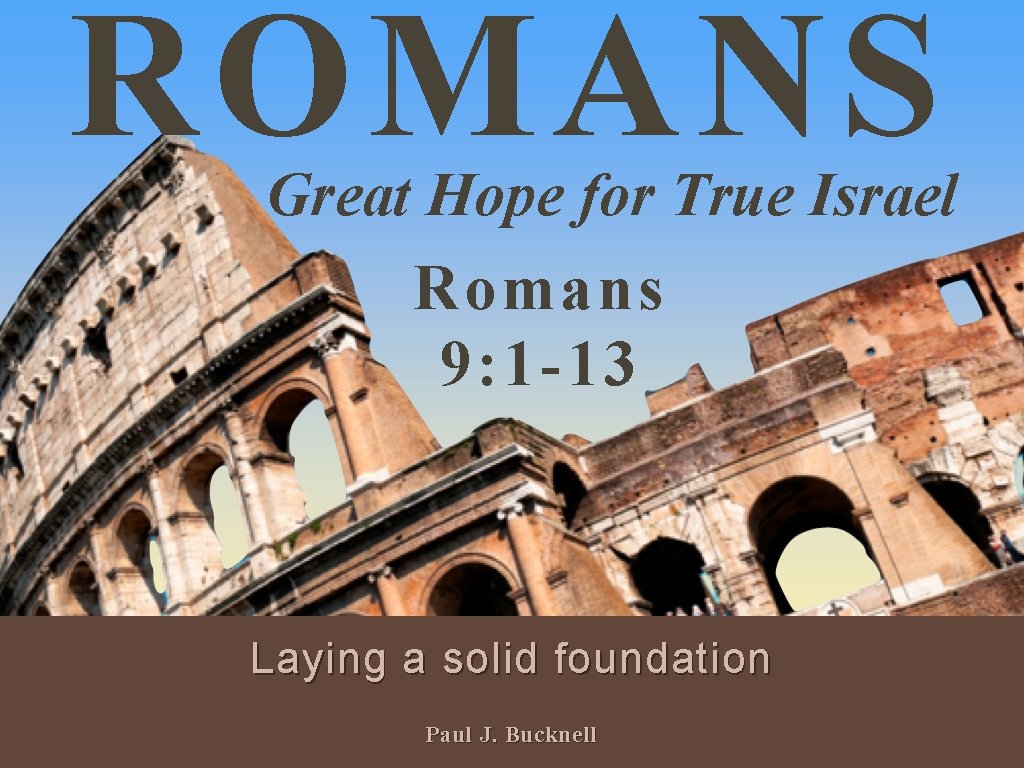 ROMANS Great Hope for True Israel Romans 9: 1 -13 Laying a solid foundation
