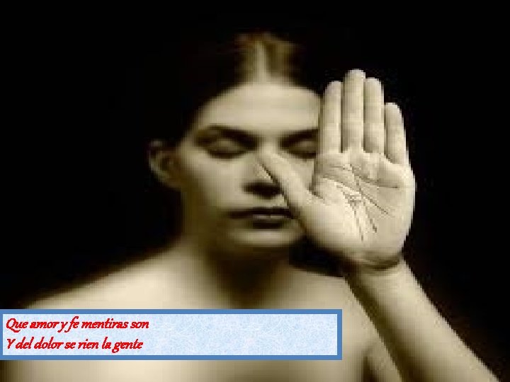Que amor y fe mentiras son Y del dolor se rien la gente 