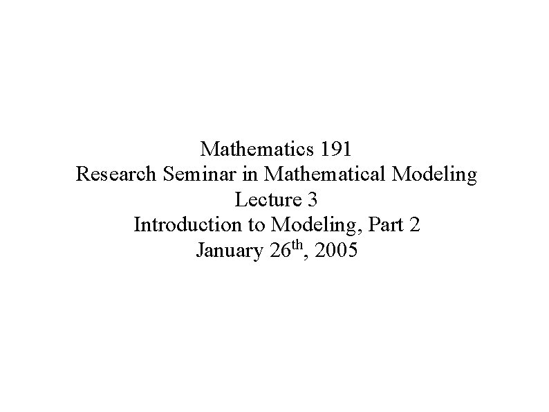 Mathematics 191 Research Seminar in Mathematical Modeling Lecture 3 Introduction to Modeling, Part 2