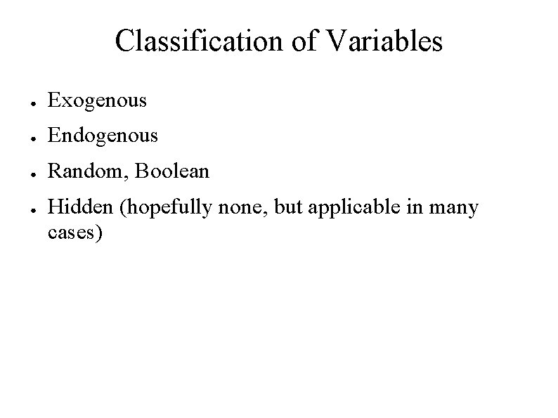 Classification of Variables ● Exogenous ● Endogenous ● Random, Boolean ● Hidden (hopefully none,