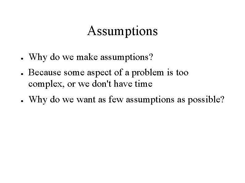 Assumptions ● ● ● Why do we make assumptions? Because some aspect of a