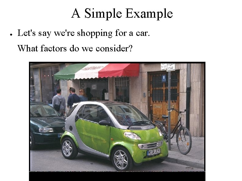 A Simple Example ● Let's say we're shopping for a car. What factors do