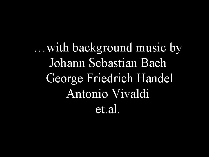 …with background music by Johann Sebastian Bach George Friedrich Handel Antonio Vivaldi et. al.