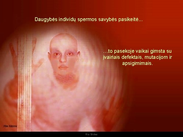 Daugybės individų spermos savybės pasikeitė. . . …to pasekoje vaikai gimsta su įvairiais defektais,