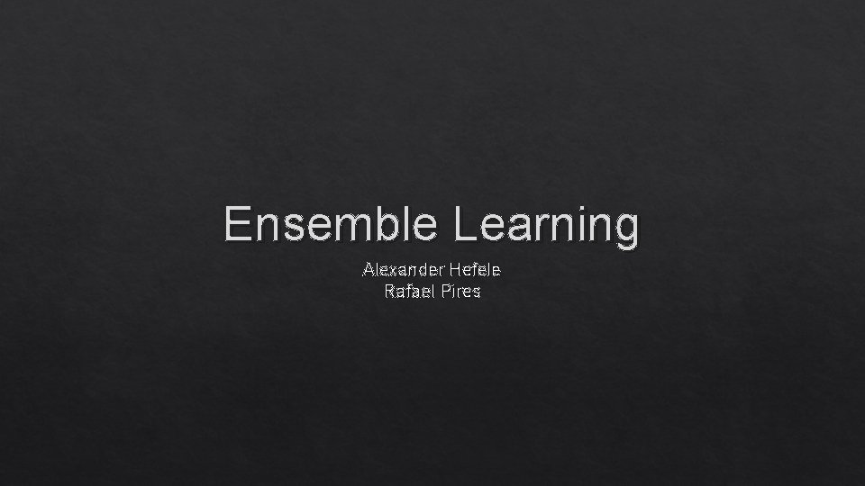 Ensemble Learning Alexander Hefele Rafael Pires 