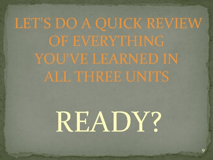 LET’S DO A QUICK REVIEW OF EVERYTHING YOU‘VE LEARNED IN ALL THREE UNITS READY?