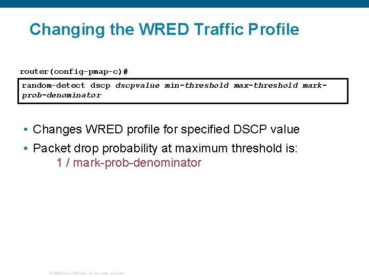 Changing the WRED Traffic Profile router(config-pmap-c)# random-detect dscpvalue min-threshold max-threshold markprob-denominator • Changes WRED