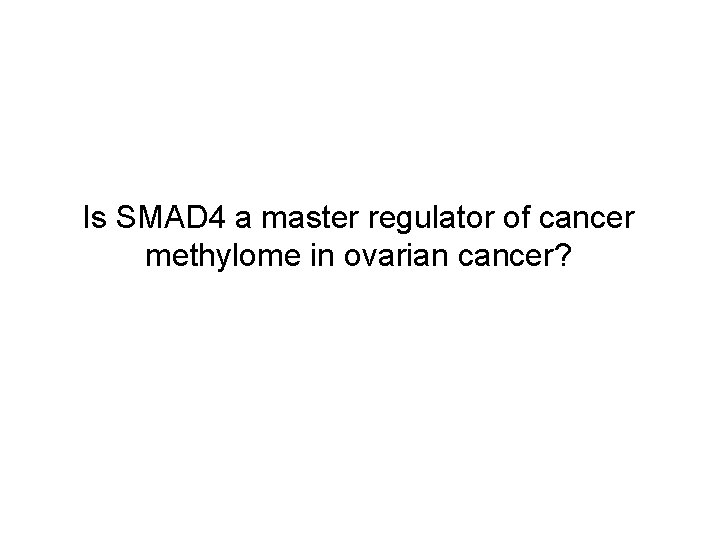 Is SMAD 4 a master regulator of cancer methylome in ovarian cancer? Is SMAD 4 a master regulator of cancer methylome in ovarian cancer?