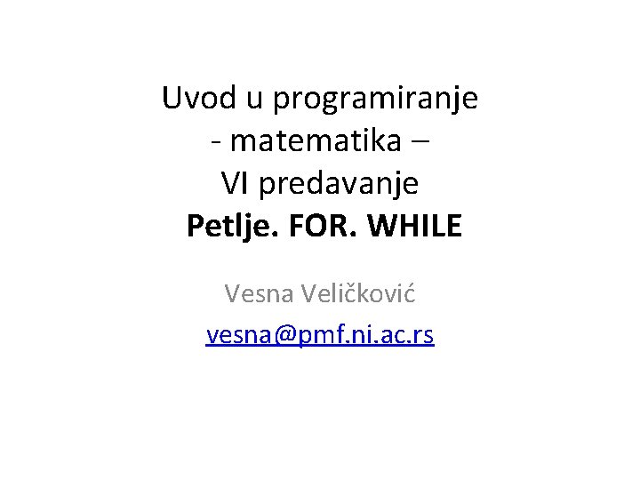 Uvod u programiranje - matematika – VI predavanje Petlje. FOR. WHILE Vesna Veličković vesna@pmf.
