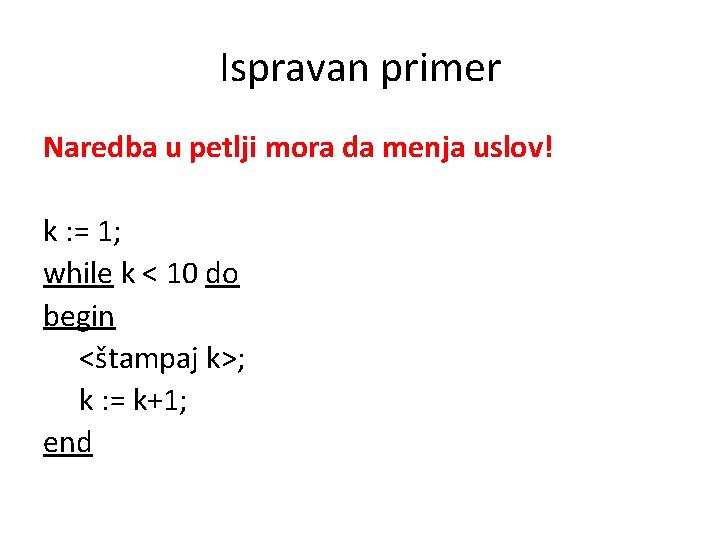 Ispravan primer Naredba u petlji mora da menja uslov! k : = 1; while