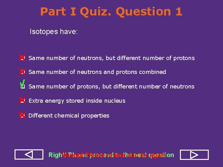 Part I Quiz. Question 1 Isotopes have: q Same number of neutrons, but different