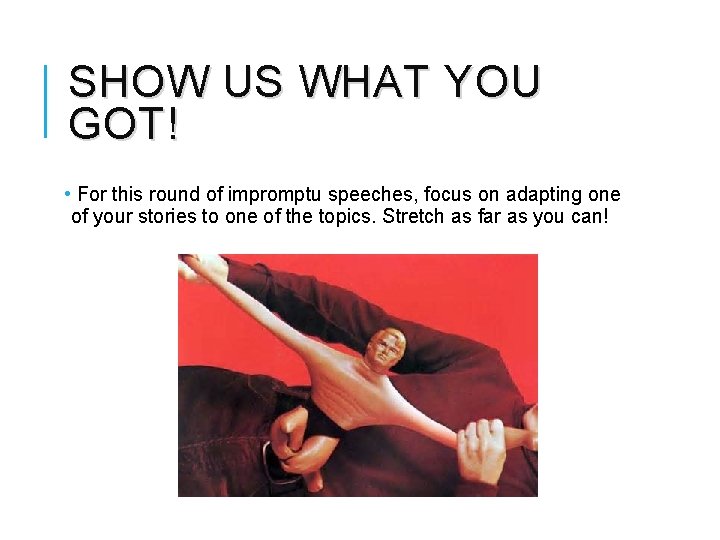 SHOW US WHAT YOU GOT! • For this round of impromptu speeches, focus on