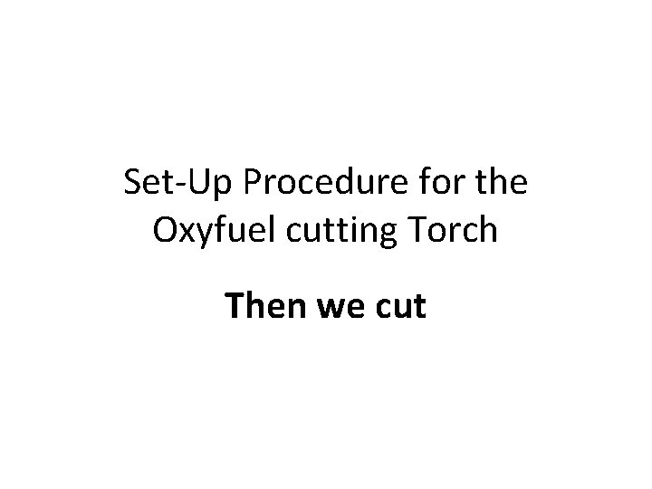 Set-Up Procedure for the Oxyfuel cutting Torch Then we cut 