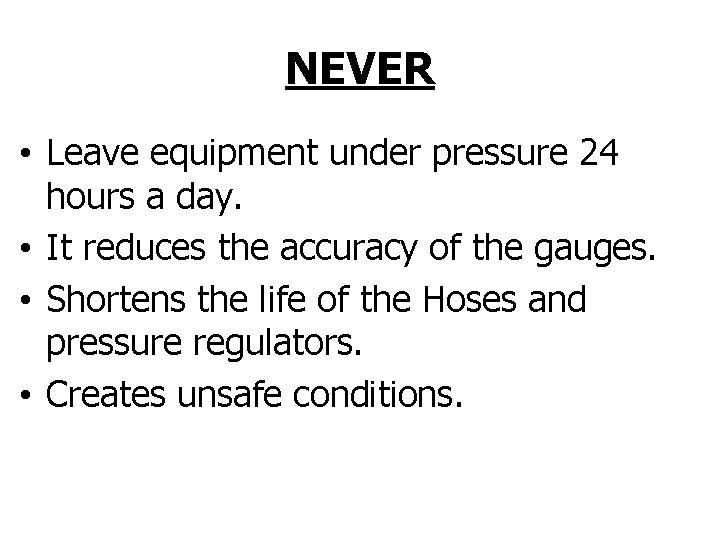NEVER • Leave equipment under pressure 24 hours a day. • It reduces the