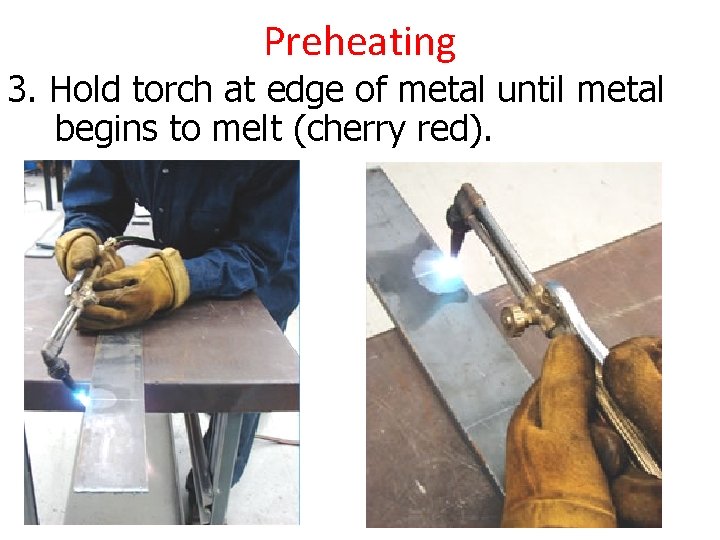 Preheating 3. Hold torch at edge of metal until metal begins to melt (cherry