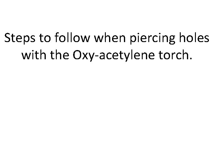 Steps to follow when piercing holes with the Oxy-acetylene torch. 
