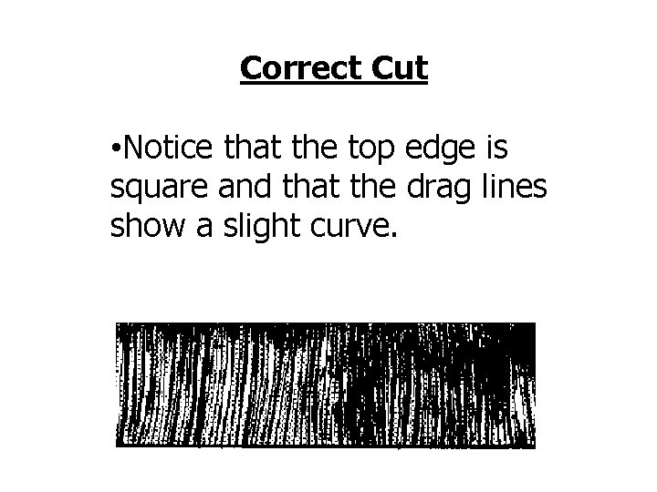 Correct Cut • Notice that the top edge is square and that the drag