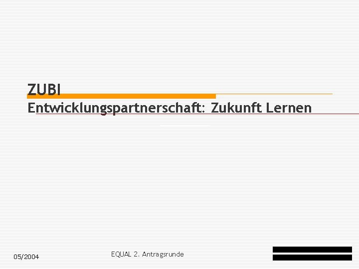 ZUBI Entwicklungspartnerschaft: Zukunft Lernen 05/2004 EQUAL 2. Antragsrunde 