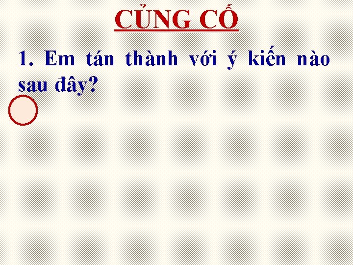 CỦNG CỐ 1. Em tán thành với ý kiến nào sau đây? 