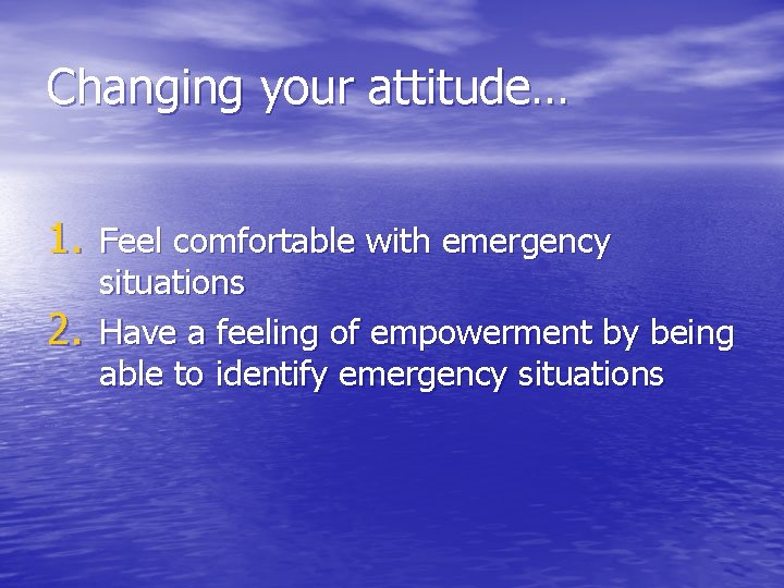 Changing your attitude… 1. Feel comfortable with emergency 2. situations Have a feeling of