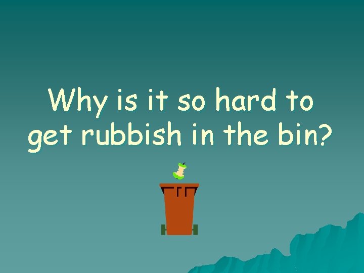 Why is it so hard to get rubbish in the bin? 