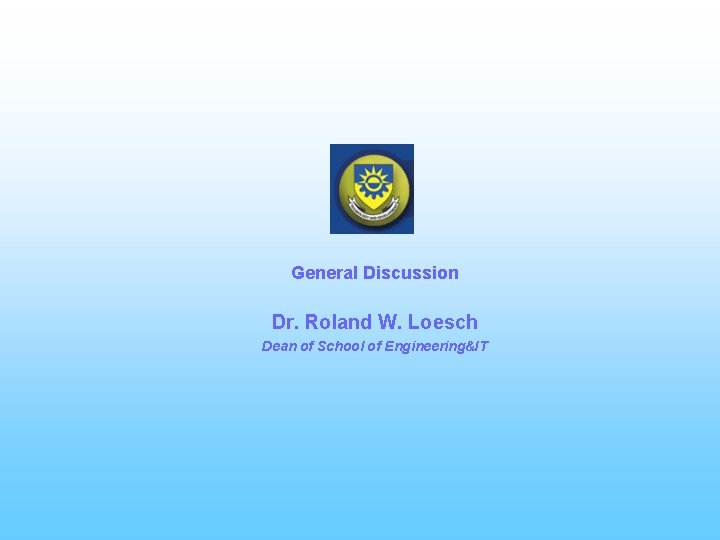 General Discussion Dr. Roland W. Loesch Dean of School of Engineering&IT 